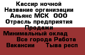 Кассир ночной › Название организации ­ Альянс-МСК, ООО › Отрасль предприятия ­ Продажи › Минимальный оклад ­ 25 000 - Все города Работа » Вакансии   . Тыва респ.